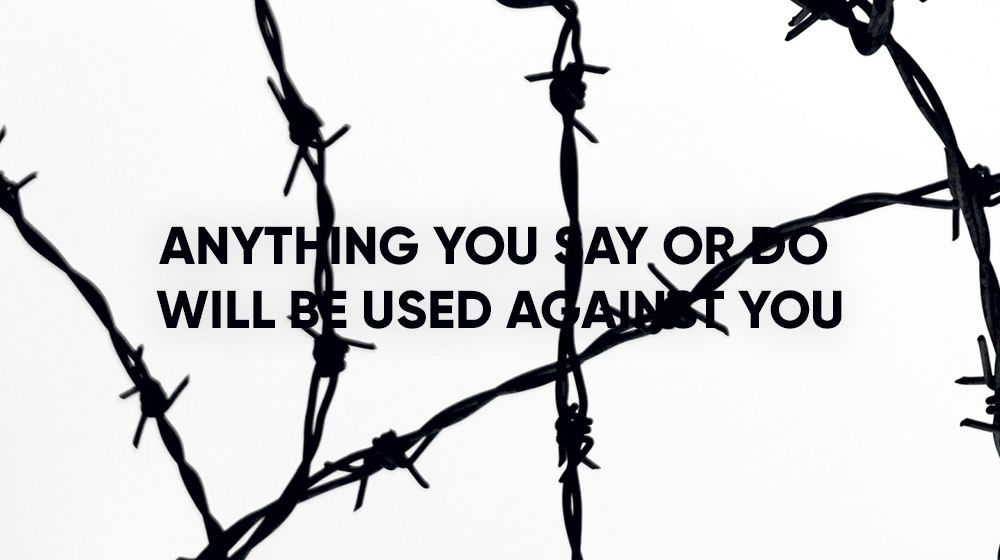 Anything you say or do will be used against you